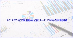 2017年5月 定額制動画配信サービス利用者実態調査レポート