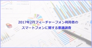 2017年2月 フィーチャーフォン利用者のスマートフォンに関する意識調査レポート