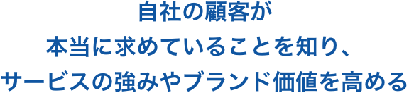 自社の顧客が本当に求めていることを知り、サービスの強みやブランド価値を高める